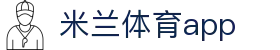 米兰体育app - 中文服务高清流畅不卡顿