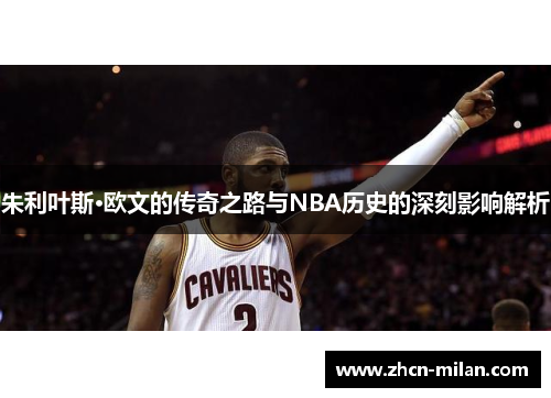 朱利叶斯·欧文的传奇之路与NBA历史的深刻影响解析