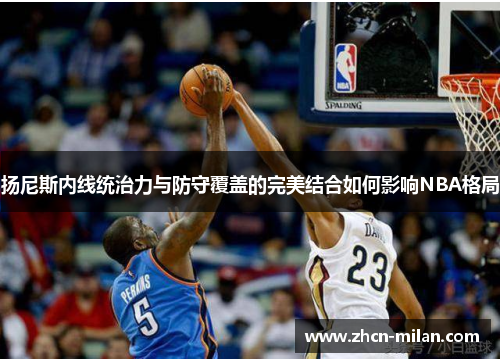 扬尼斯内线统治力与防守覆盖的完美结合如何影响NBA格局