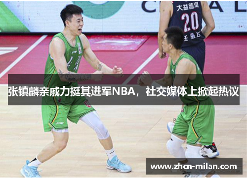 张镇麟亲戚力挺其进军NBA，社交媒体上掀起热议