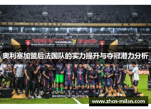 奥利塞加盟后法国队的实力提升与夺冠潜力分析