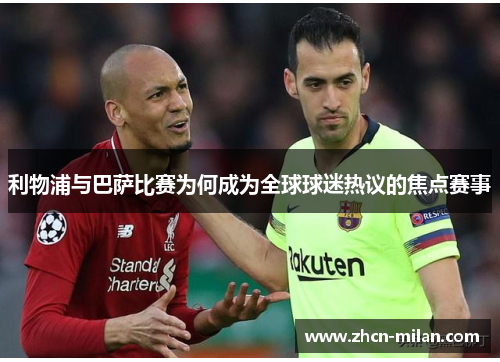 利物浦与巴萨比赛为何成为全球球迷热议的焦点赛事