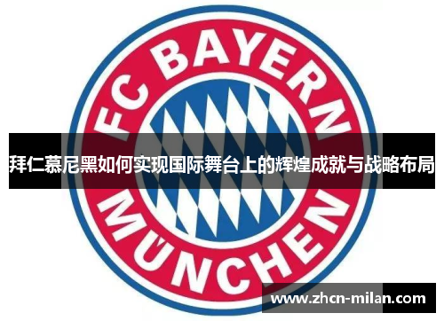 拜仁慕尼黑如何实现国际舞台上的辉煌成就与战略布局