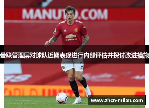 曼联管理层对球队近期表现进行内部评估并探讨改进措施