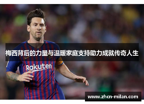 梅西背后的力量与温暖家庭支持助力成就传奇人生