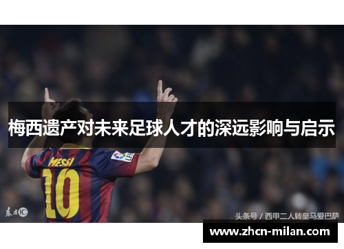 梅西遗产对未来足球人才的深远影响与启示