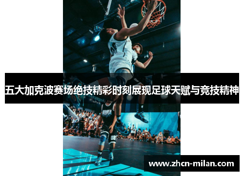 五大加克波赛场绝技精彩时刻展现足球天赋与竞技精神