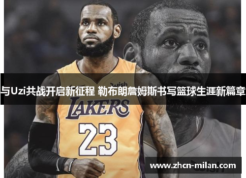 与Uzi共战开启新征程 勒布朗詹姆斯书写篮球生涯新篇章
