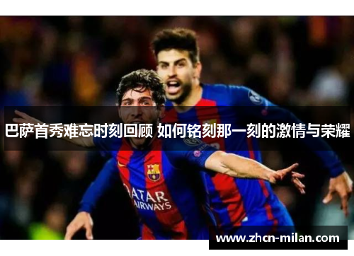 巴萨首秀难忘时刻回顾 如何铭刻那一刻的激情与荣耀