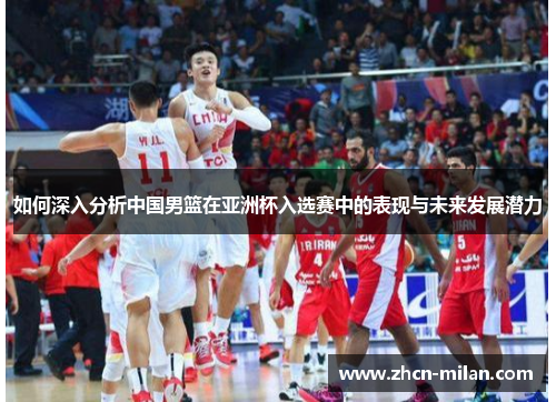 如何深入分析中国男篮在亚洲杯入选赛中的表现与未来发展潜力