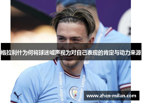 格拉利什为何将球迷嘘声视为对自己表现的肯定与动力来源