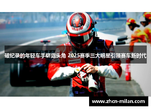 破纪录的年轻车手崭露头角 2025赛季三大明星引领赛车新时代