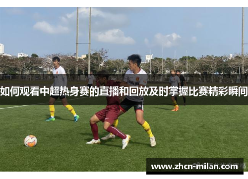 如何观看中超热身赛的直播和回放及时掌握比赛精彩瞬间
