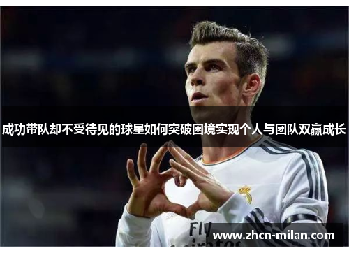 成功带队却不受待见的球星如何突破困境实现个人与团队双赢成长
