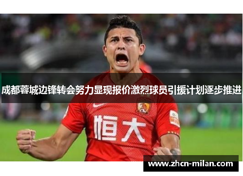 成都蓉城边锋转会努力显现报价激烈球员引援计划逐步推进
