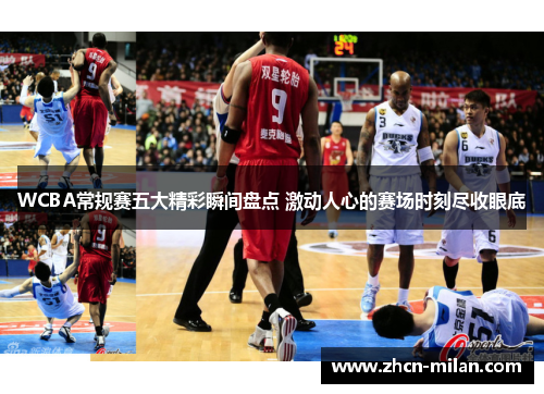 WCBA常规赛五大精彩瞬间盘点 激动人心的赛场时刻尽收眼底