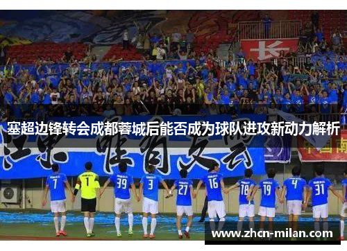 塞超边锋转会成都蓉城后能否成为球队进攻新动力解析