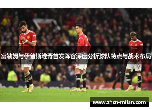 富勒姆与伊普斯维奇首发阵容深度分析球队特点与战术布局