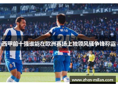 西甲前十强谁能在欧洲赛场上独领风骚争锋称霸