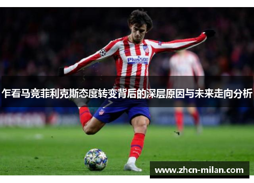 乍看马竞菲利克斯态度转变背后的深层原因与未来走向分析