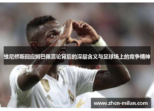 维尼修斯回应姆巴佩言论背后的深层含义与足球场上的竞争精神