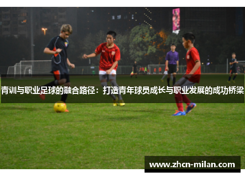 青训与职业足球的融合路径：打造青年球员成长与职业发展的成功桥梁