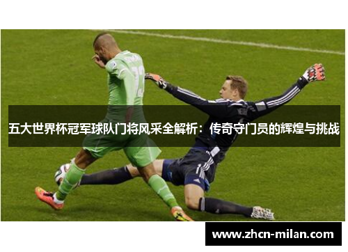 五大世界杯冠军球队门将风采全解析：传奇守门员的辉煌与挑战
